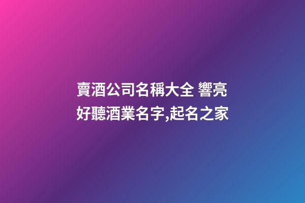 賣酒公司名稱大全 響亮好聽酒業名字,起名之家